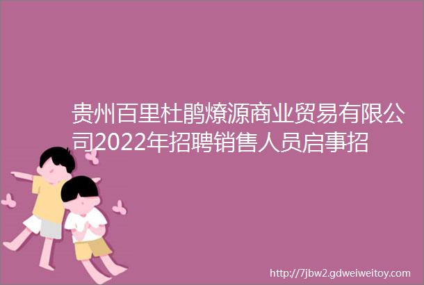 贵州百里杜鹃燎源商业贸易有限公司2022年招聘销售人员启事招聘计划8人报名时间12月23日至12月27日